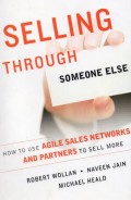 Selling Through Someone Else : How to Use Agile Sales Networks and Partners to Sell More